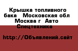 Крышка топливного бака - Московская обл., Москва г. Авто » Спецтехника   